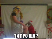  ти про що?