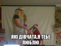  Які дівчата,я тебе люблю