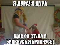 Я дура! Я дура Щас со стула я брякнусь,я брякнусь!