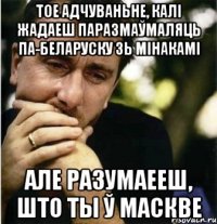 Тое адчуваньне, калi жадаеш паразмаўмаляць па-беларуску зь мінакамі Але разумаееш, што ты ў Маскве