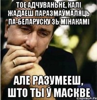 Тое адчуваньне, калi жадаеш паразмаўмаляць па-беларуску зь мінакамі Але разумееш, што ты ў Маскве