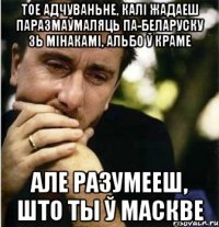 Тое адчуваньне, калi жадаеш паразмаўмаляць па-беларуску зь мінакамі, альбо ў краме Але разумееш, што ты ў Маскве