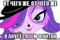 От чего же, от чего же В анусе твоем фантан