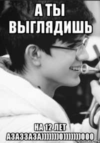 А ты выглядишь На 12 лет азаззаза)))))))0)))))))000