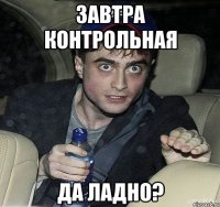 завтра контрольная да ладно?