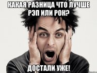 Какая разница что лучше рэп или рок? Достали уже!