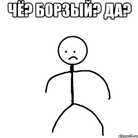 Чё? Борзый? Да? 