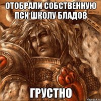 Отобрали собственную пси школу бладов грустно