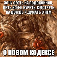 Хочу сесть на подоконник, пить кофе, курить, смотреть на дождь и думать о нем о новом кодексе