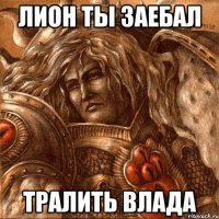 Лион ты заебал тралить Влада