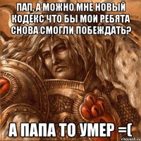 Пап, а можно мне новый кодекс что бы мои ребята снова смогли побеждать? А папа то умер =(