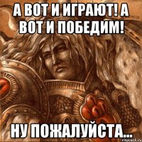 а вот и играют! а вот и победим! ну пожалуйста...