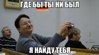 Где бы ты ни был Я найду тебя