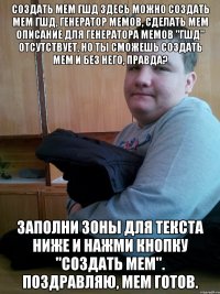 Создать мем гшд Здесь можно создать мем гшд, генератор мемов, сделать мем Описание для генератора мемов "гшд" отсутствует, но ты сможешь создать мем и без него, правда? Заполни зоны для текста ниже и нажми кнопку "создать мем". Поздравляю, мем готов.