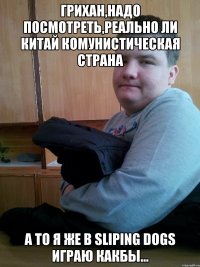 Грихан,надо посмотреть,реально ли китай комунистическая страна А то я же в sliping dogs играю какбЫ...
