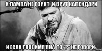 И лампа не горит, и врут календари И если твоё имя Яна, то "Р" не говори.