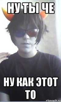 Ну ты че Ну как этот то