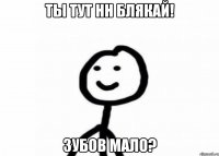 Ты тут нн блякай! Зубов мало?