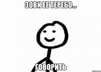 Зови ее теребо... Говорить
