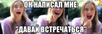 он написал мне: "давай встречаться"