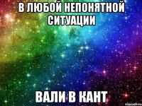 В ЛЮБОЙ НЕПОНЯТНОЙ СИТУАЦИИ ВАЛИ В КАНТ