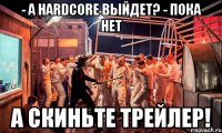 - А HARDCORE ВЫЙДЕТ? - ПОКА НЕТ А СКИНЬТЕ ТРЕЙЛЕР!