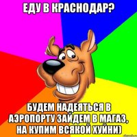 Еду в Краснодар? Будем надеяться в аэропорту зайдем в магаз, на купим всякой хуйни)