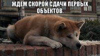 Ждем скорой сдачи первых объектов. 