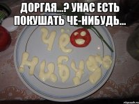 Доргая...? унас есть покушать Че-нибудь... 