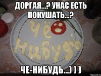 Доргая...? унас есть покушать...? Че-нибудь...) ) )