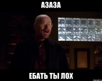 азаза ебать ты лох