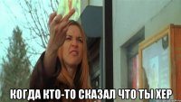  когда кто-то сказал что ты хер
