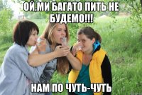 Ой,ми багато пить не будемо!!! нам по чуть-чуть