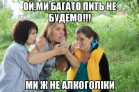 Ой,ми багато пить не будемо!!! ми ж не алкоголіки