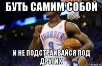 буть самим собой и не подстраивайся под других
