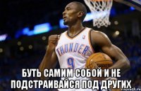  буть самим собой и не подстраивайся под других