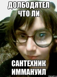 долбодятел что ли сантехник иммануил