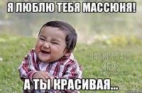 Я люблю Тебя Массюня! А Ты Красивая...