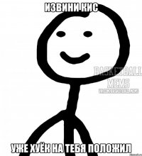 ИЗВИНИ КИС УЖЕ ХУЁК НА ТЕБЯ ПОЛОЖИЛ