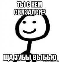 Ты с кем связался? Ща зубы выбью