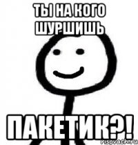 Ты на кого шуршишь пакетик?!