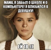 Мама, я забыл о школе и о компьютере! Я влюбился в девушку! Ей 18 :((