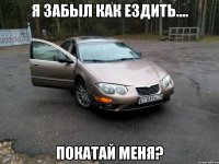 Я забыл как ездить.... Покатай меня?