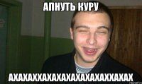 АПНУТЬ КУРУ АХАХАХХАХАХАХАХАХАХАХХАХАХ