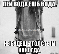 Пей вода,ешь вода. Не будешь толстым никогда.