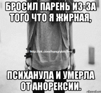 Бросил парень из-за того что я жирная, Психанула и умерла от анорексии.