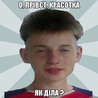 о, прівєт, красотка як діла ?