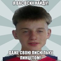 Я вас всих найду! даже свою писюльку пинцетом!