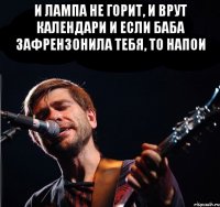 и лампа не горит, и врут календари и если баба зафрензонила тебя, то напои 
