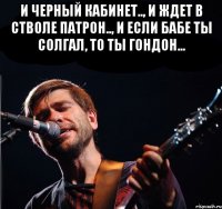 И черный кабинет.., И ждет в стволе патрон.., И если бабе ты солгал, То ты гондон... 